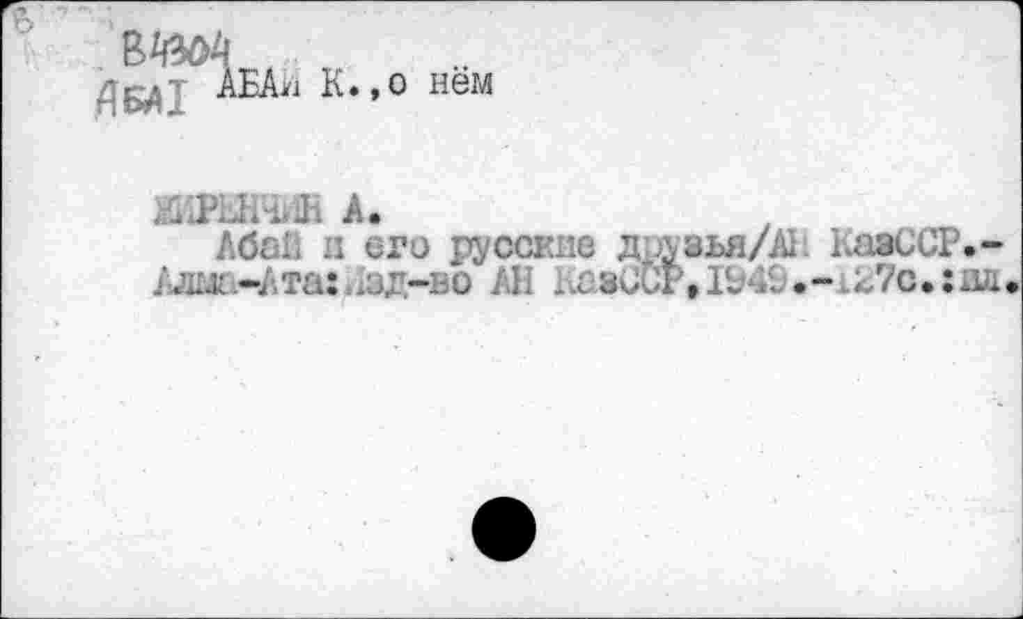 ﻿Д5Д7 АБЬ К.,о нем
А.
Adah и его русские д.лзья/А1. РазССР Алмi-Ата:.азд-во АН i.аз ССР,• - 127с•: